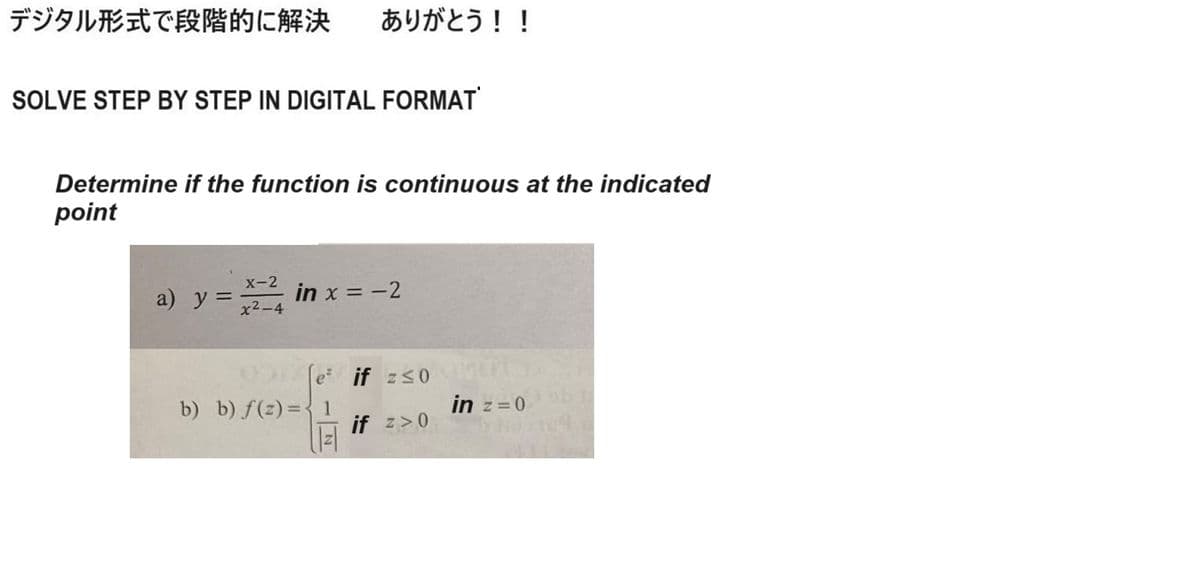 デジタル形式で段階的に解決 ありがとう!!
SOLVE STEP BY STEP IN DIGITAL FORMAT
Determine if the function is continuous at the indicated
point
X-2
a) y =
in x = -2
x²-4
e-
if =≤0
b) b) f(z)=1
in z = 0
if => 0