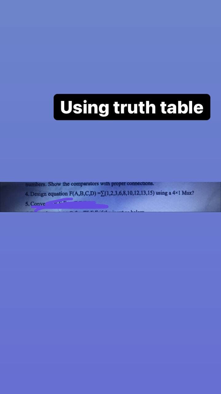 Using truth table
numbers. Show the comparators with proper connections.
4. Design equation F(A,B,C,D) -(1,2,3,6,8,10,12,13,15) using a 4x1 Mux?
5. Conve
Jams