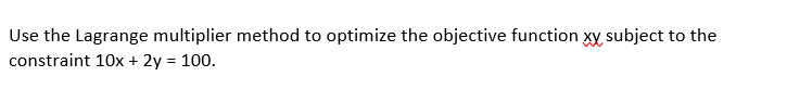 Use the Lagrange multiplier method to optimize the objective function xy subject to the
constraint 10x + 2y = 100.
