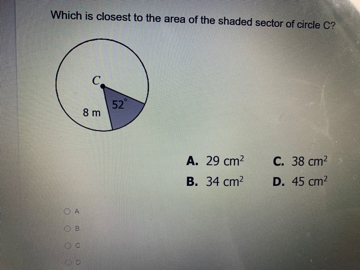 Which is closest to the area of the shaded sector of circle C?
C.
52
8 m
A. 29 cm?
С. 38 сm?
В. 34 сm?
D. 45 cm2
A
OB
