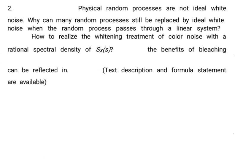 Physical random processes are not ideal white
noise. Why can many random processes still be replaced by ideal white
noise when the random process passes through a linear system?
How to realize the whitening treatment of color noise with a
the benefits of bleaching
2.
rational spectral density of Sx(s)?
can be reflected in.
are available)
(Text description and formula statement