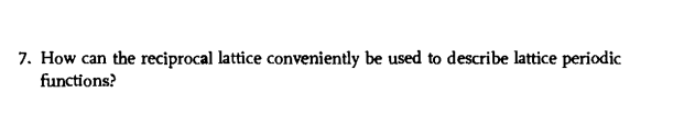 7. How can the reciprocal lattice conveniently be used to describe lattice periodic
functions?
