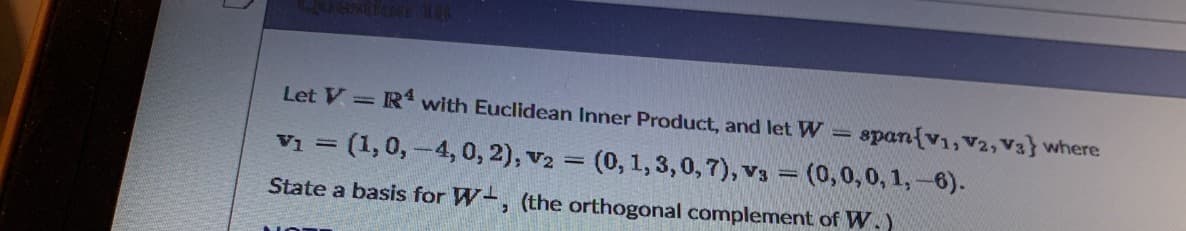 BIL 1
Let V= R with Euclidean Inner Product, and let W = span{v1,V2, V3} where
V1 = (1,0,-4, 0, 2), v2 = (0,1, 3,0,7), v3 = (0,0,0, 1,-6).
State a basis for W-, (the orthogonal complement of W.)
