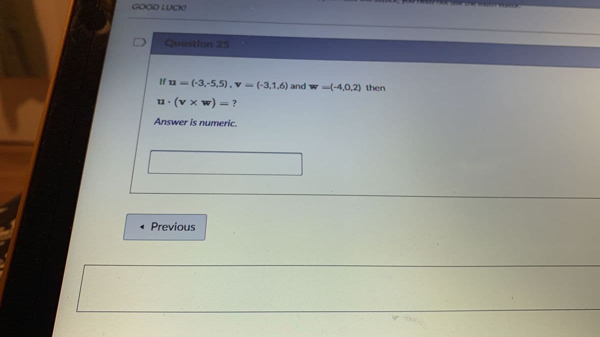 GOOD LUCK?
Question 25
If u = (-3,-5,5), v = (-3,1,6) and w =(-4,0,2) then
%3D
u. (v x w) = ?
Answer is numeric.
• Previous
