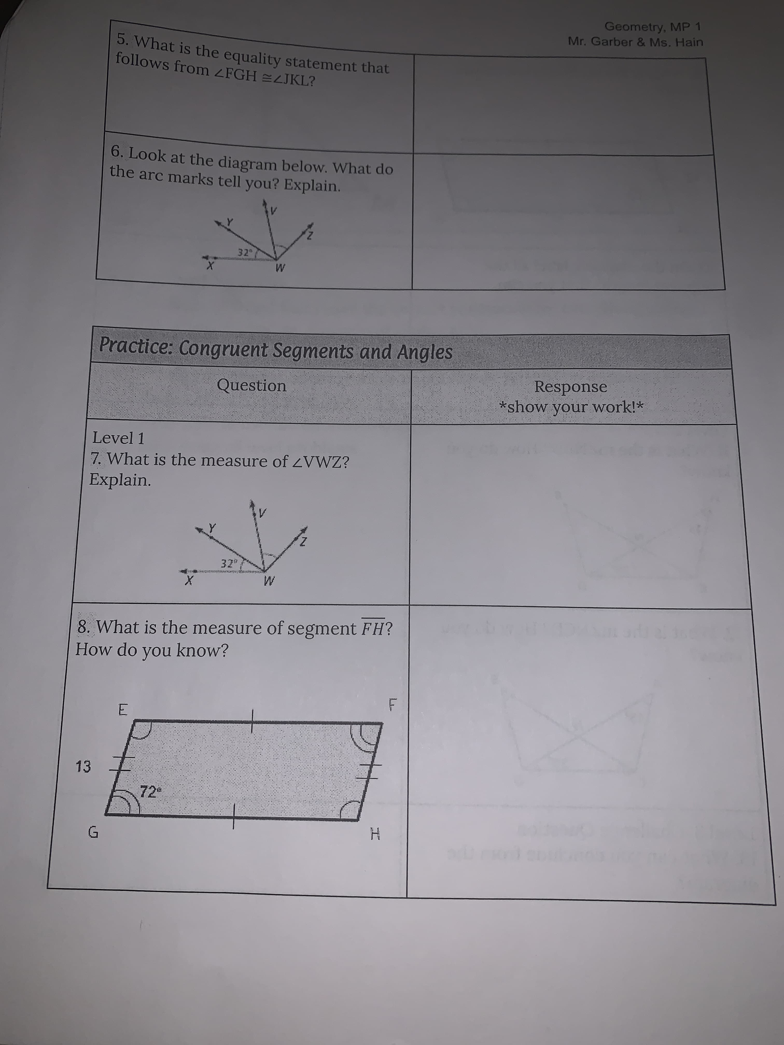 Geometry, MP 1
Mr. Garber & Ms. Hain
5. What is the equality statement that
follows from ZFGH LJKL?
6. Look at the diagram below. What do
the arc marks tell you? Explain.
32
Practice: Congruent Segments and Angles
Response
*show your work!*
Question
Level 1
7. What is the measure of ZVWZ?
Explain.
8. What is the measure of segment FH?
How do you know?
72*
