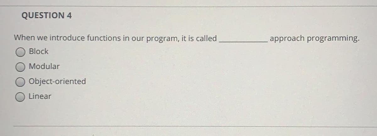 QUESTION 4
When we introduce functions in our program, it is called
approach programming.
Block
Modular
Object-oriented
Linear
