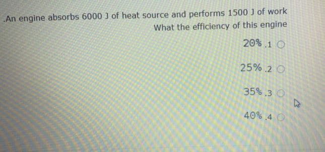 An engine absorbs 6000 J of heat source and performs 1500 J of work
What the efficiency of this engine
20%.1 O
25% .2 O
35% 3 O
40% .4 O
