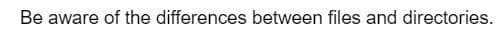 Be aware of the differences between files and directories.