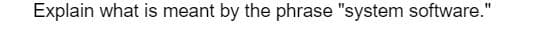 Explain what is meant by the phrase "system software."