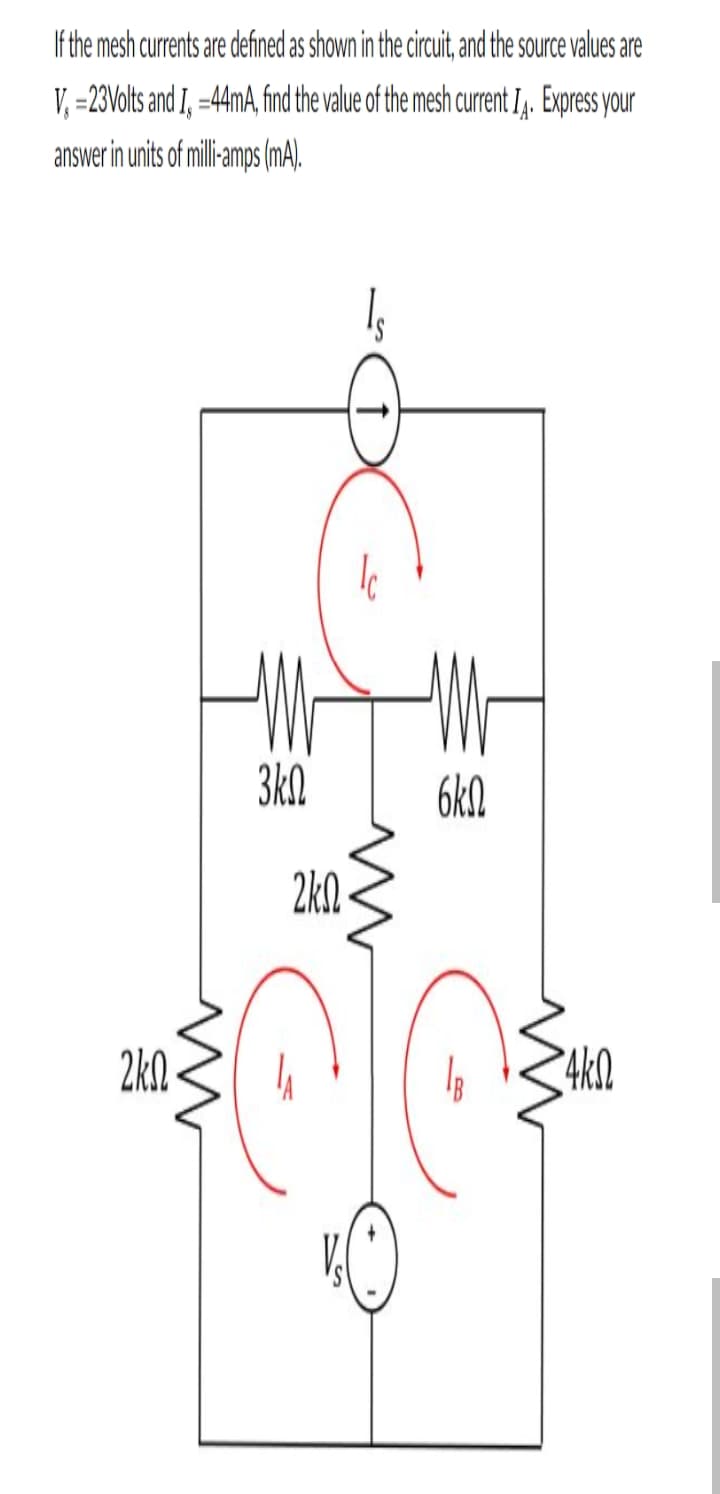 If the mesh currents are defined as shown in the circuit, and the source values are
V, =23Volts and I, =44mA,find the value of the mesh current I,. Express your
answer in units of milliamps (mA).
3kN
6kN
2kQ.
2kN-
