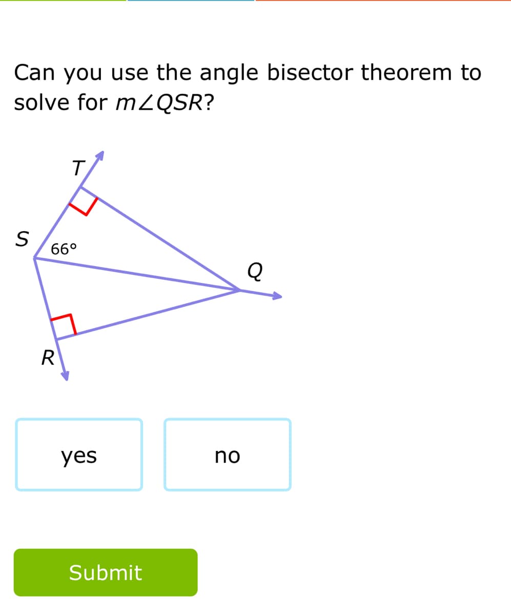 Can you use the angle bisector theorem to
solve for m2QSR?
66°
Q
R
yes
no
Submit
