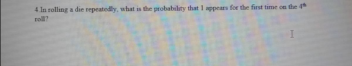 4. In rolling a die repeatedly, what is the probability that 1 appears for the first time on the 4th
roll?
