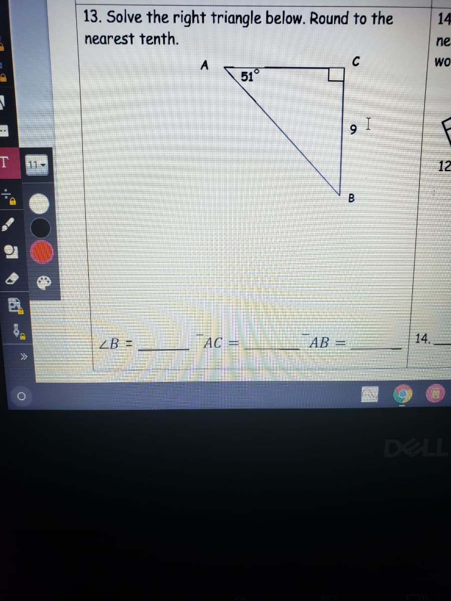 13. Solve the right triangle below. Round to the
14
nearest tenth.
ne
A
C
WO
51°
9
11 -
12
B
る。
ZB =
AC
AB =
14.
>>
DELL
