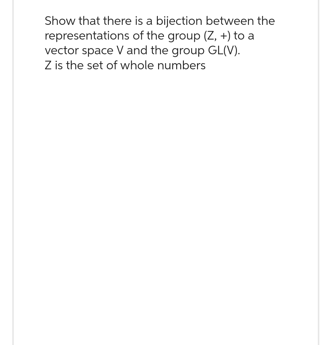 Show that there is a bijection between the
representations of the group (Z, +) to a
vector space V and the group GL(V).
Z is the set of whole numbers