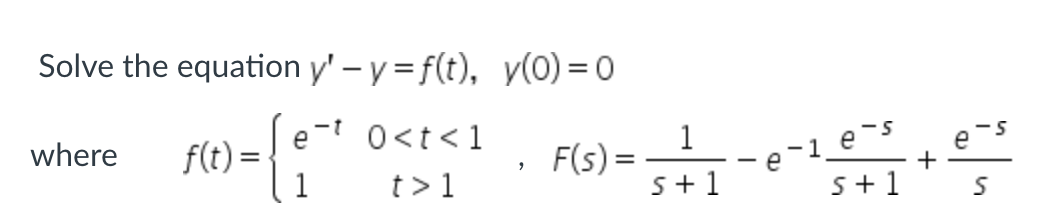 Solve the equation y' - y=f(t),
et 0<t<1
1
t> 1
where f(t) =
y(0) = 0
9
F(s) =
1
s+1
-1_e-s
s+1
+
e
S