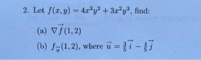 2. Let f(x, y) = 4x³y² + 3x²y³, find:
(a) Vj(1,2)
(b) f(1,2), where
u
ū=37-17