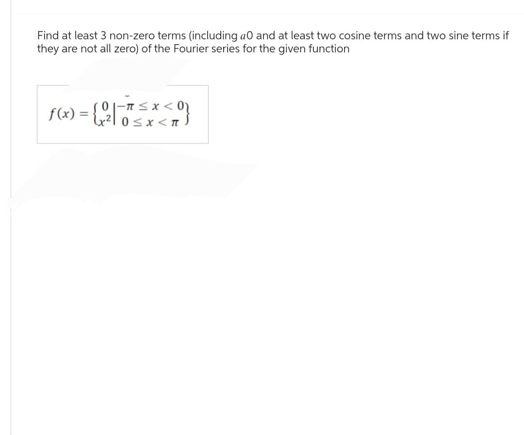 Find at least 3 non-zero terms (including a0 and at least two cosine terms and two sine terms if
they are not all zero) of the Fourier series for the given function
( ) = { x ² / 0 ≤ x < 7)