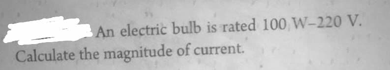 An electric bulb is rated 100 W-220 V.
Calculate the magnitude of current.