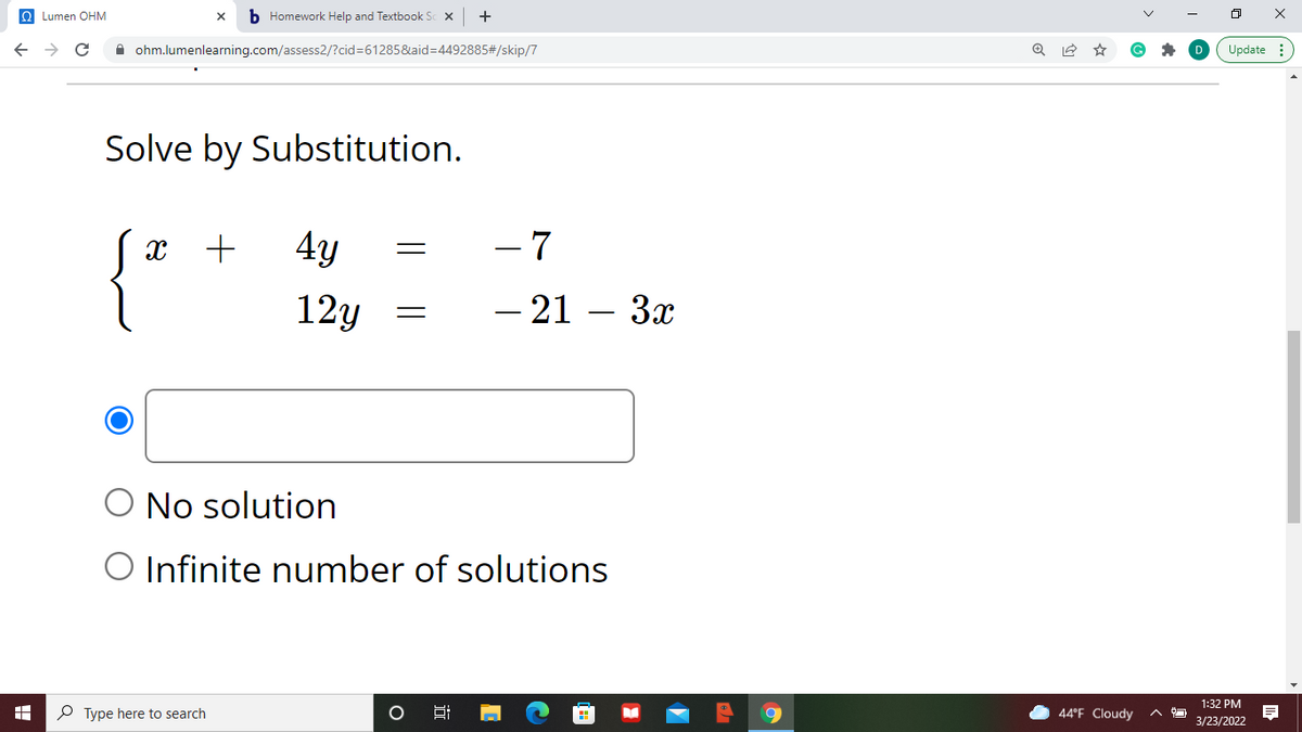 O Lumen OHM
b Homework Help and Textbook S X
A ohm.lumenlearning.com/assess2/?cid=61285&aid%3D4492885#/skip/7
Update :
Solve by Substitution.
4у
- 7
+
12y
- 21 – 3x
O No solution
O Infinite number of solutions
1:32 PM
P Type here to search
44°F Cloudy
3/23/2022
