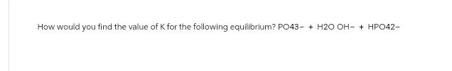 How would you find the value of K for the following equilibrium? PO43- + H2O OH- + HPO42-