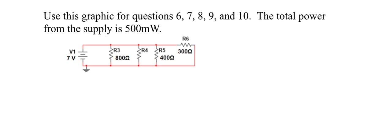 Use this graphic for questions 6, 7, 8, 9, and 10. The total power
from the supply is 500mW.
R6
V1
R3
¿R4
R5
3002
7 V
8000
4002
