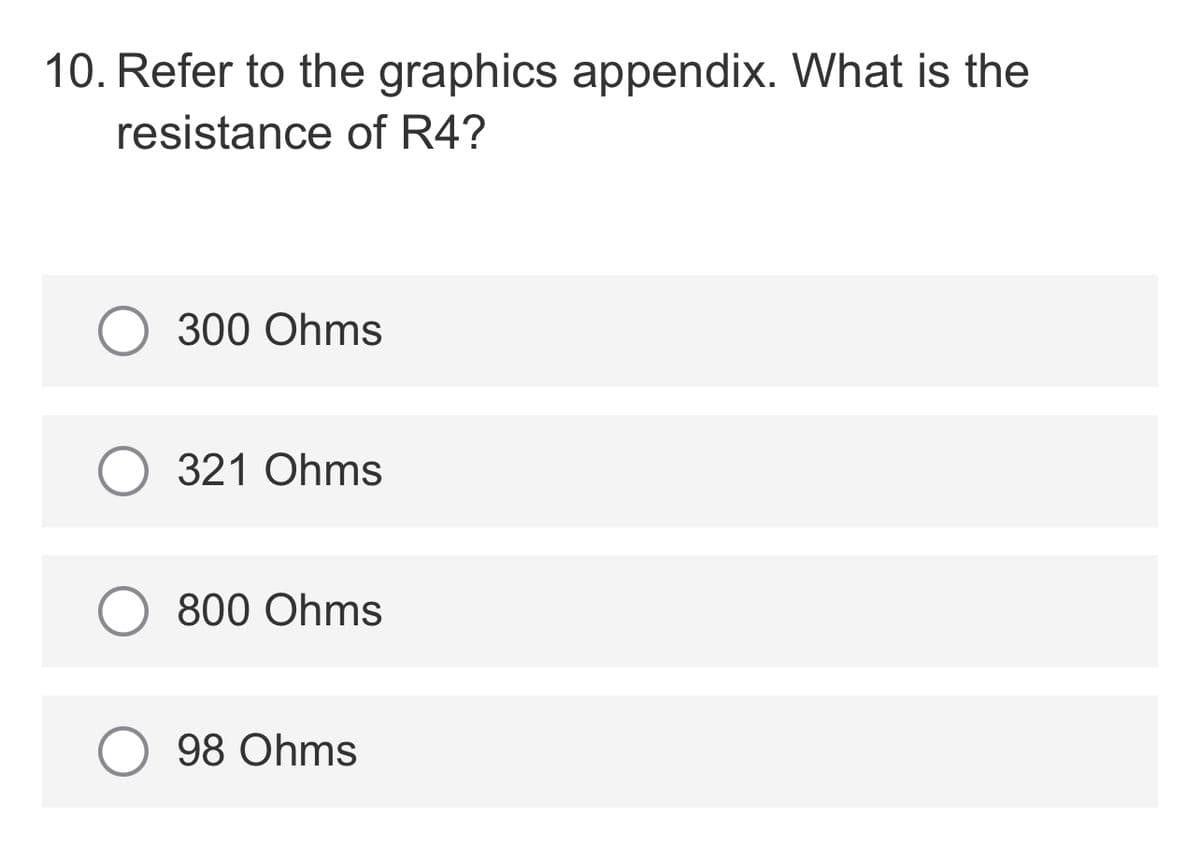 10. Refer to the graphics appendix. What is the
resistance of R4?
300 Ohms
321 Ohms
800 Ohms
98 Ohms
