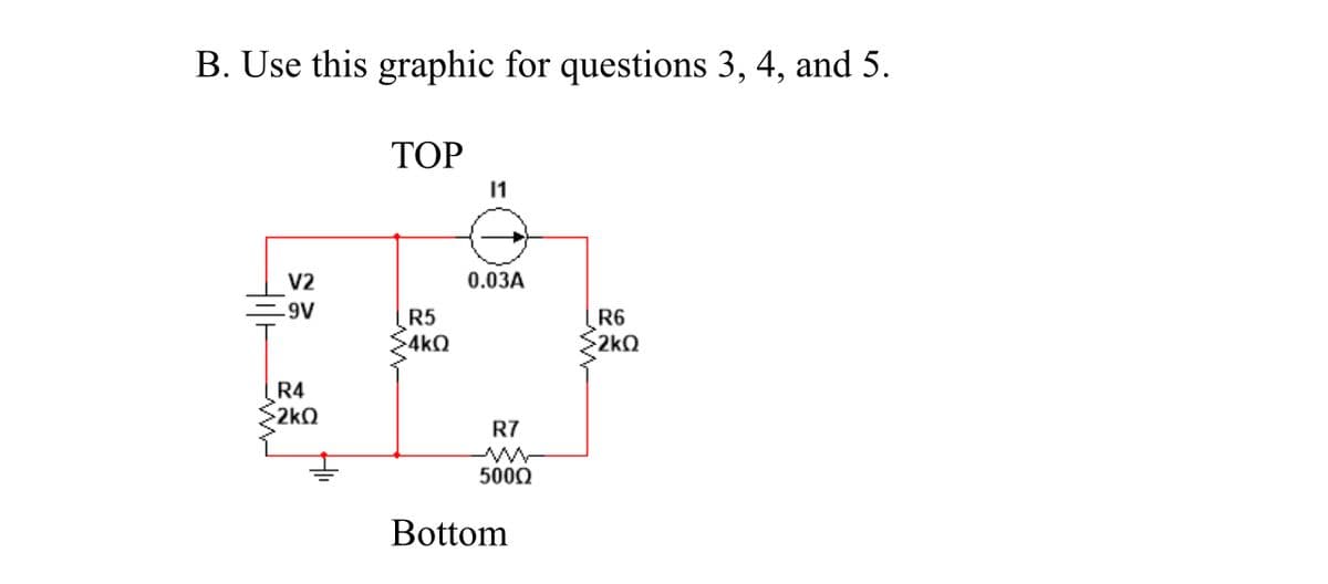 B. Use this graphic for questions 3, 4, and 5.
ТОР
11
V2
0.03A
=9V
R6
2kQ
R5
>4kQ
R4
2kQ
R7
5000
Bottom
