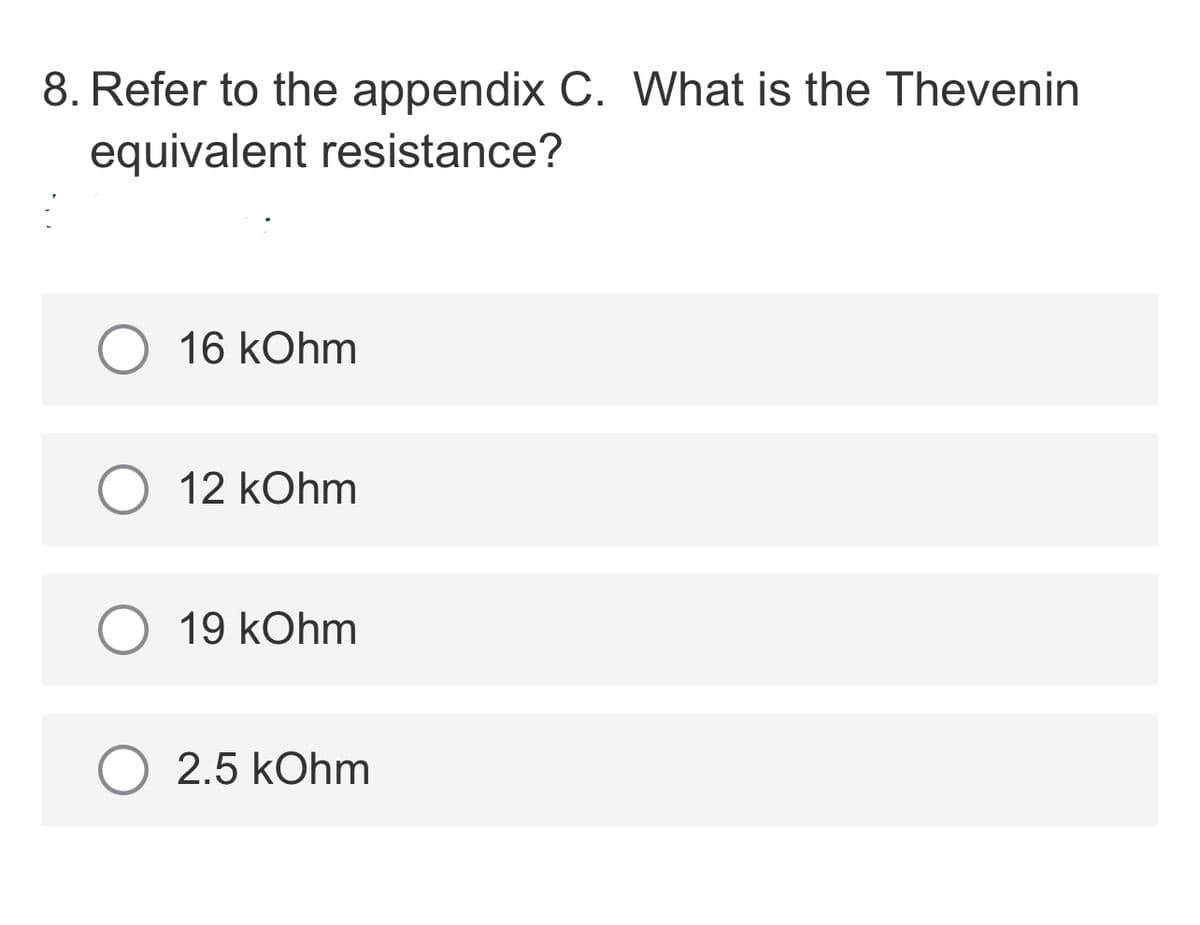 8. Refer to the appendix C. What is the Thevenin
equivalent resistance?
16 kOhm
12 kOhm
19 kOhm
2.5 kOhm
