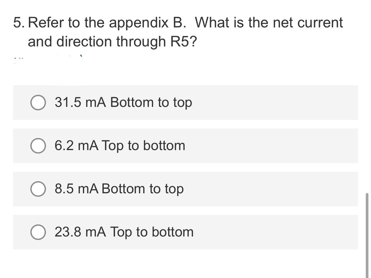 5. Refer to the appendix B. What is the net current
and direction through R5?
O 31.5 mA Bottom to top
6.2 mA Top to bottom
8.5 mA Bottom to top
23.8 mA Top to bottom
