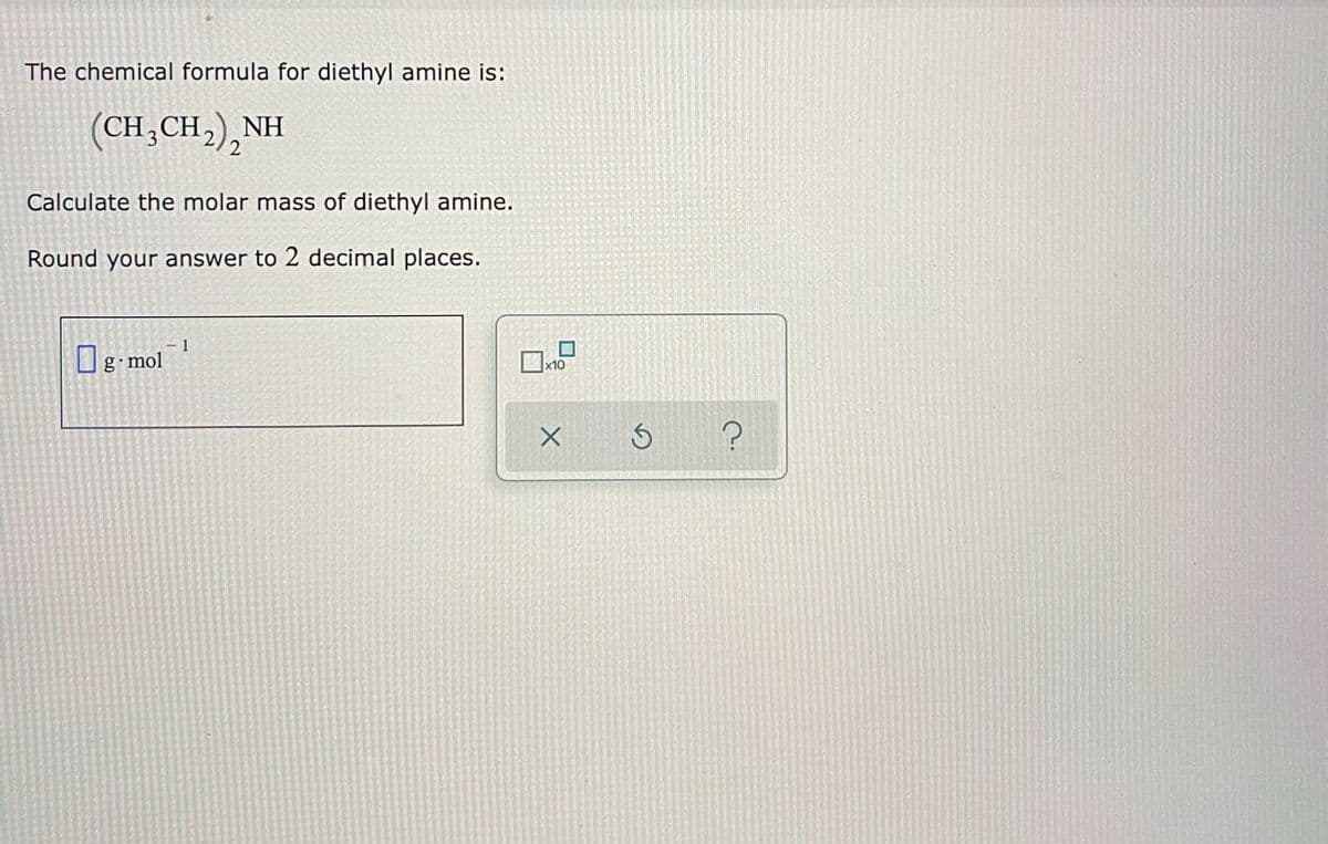 The chemical formula for diethyl amine is:
(CH,CH,),NH
2
Calculate the molar mass of diethyl amine.
Round your answer to 2 decimal places.
1
Og mol
x10
