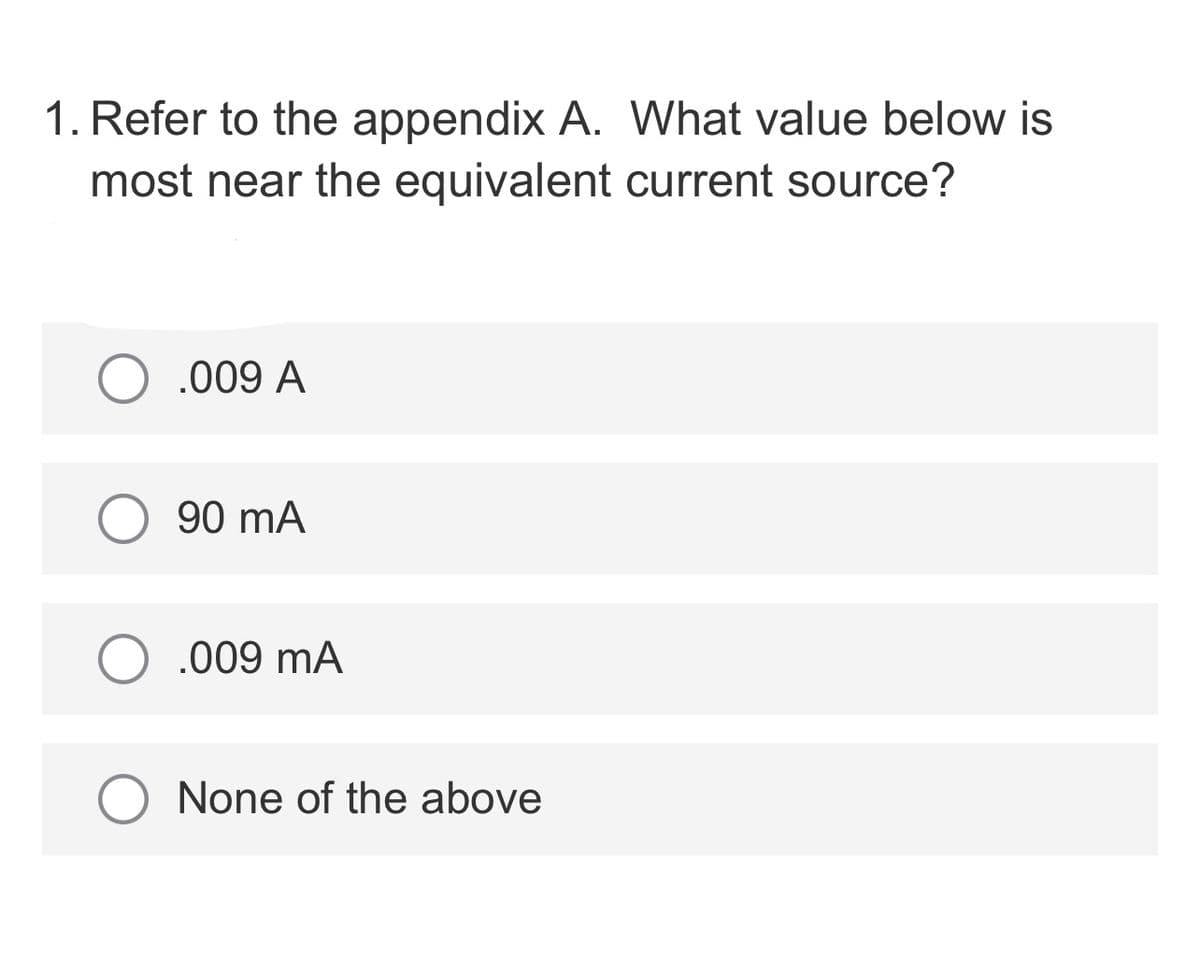 1. Refer to the appendix A. What value below is
most near the equivalent current source?
.009 A
90 mA
.009 mA
None of the above
