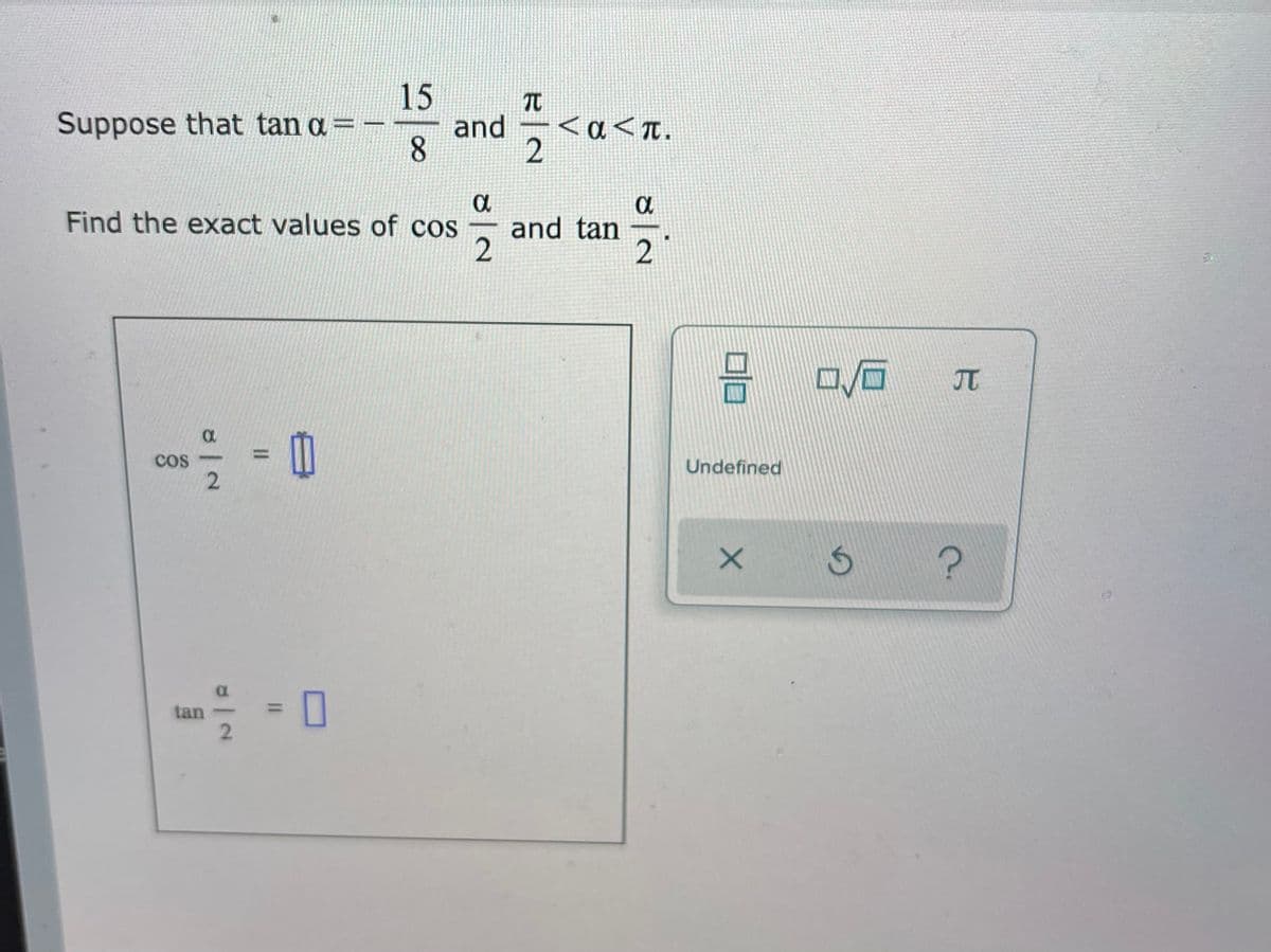 15
and α π.
8.
Suppose that tan a =
<a<T.
Find the exact values of cos
and tan
2
JT
Cos
Undefined
a.
%3D
tan
2.
