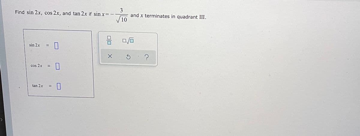 3
and x terminates in quadrant III.
10
Find sin 2x, cos 2x, and tan 2x if sin x=
ロロ
sin 2x
cos 2x
tan 2x
へ
