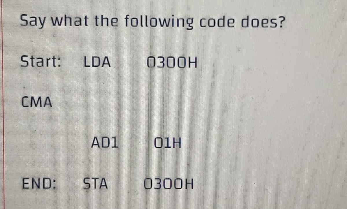 Say what the following code does?
Start:
LDA
0300H
CMA
AD1
- 01H
END:
STA
0300H
