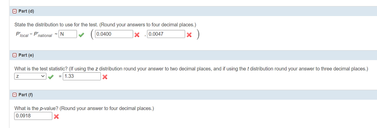 O Part (d)
State the distribution to use for the test. (Round your answers to four decimal places.)
× )
P'jocal
- N
0.0400
0.0047
- P'national
O Part (e)
What is the test statistic? (If using the z distribution round your answer to two decimal places, and if using the t distribution round your answer to three decimal places.)
= 1.33
O Part (f)
What is the p-value? (Round your answer to four decimal places.)
0.0918
