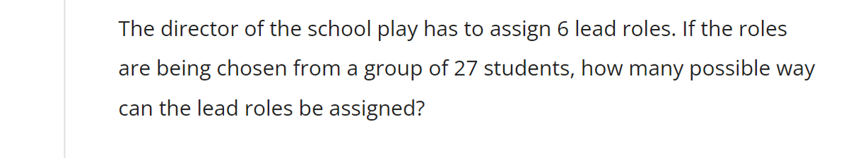 The director of the school play has to assign 6 lead roles. If the roles
are being chosen from a group of 27 students, how many possible way
can the lead roles be assigned?
