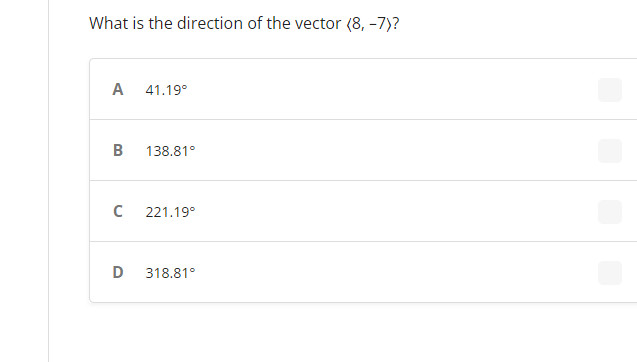 What is the direction of the vector (8, -7)?
A
41.19°
B
138.81°
с
221.19°
D
318.81°