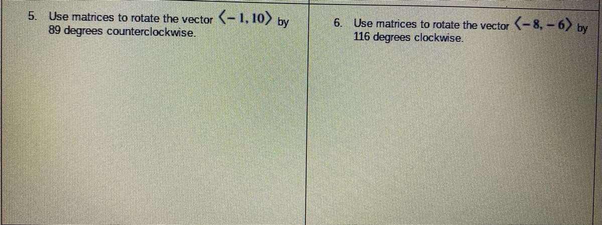 5. Use matrices to rotate the vector -1, 10) by
89 degrees counterclockwise.
Use matrices to rotate the vector - 8, - 6) by
116 degrees clockwise
6.
