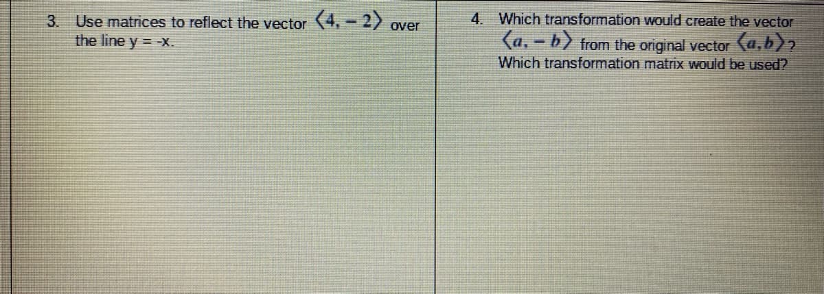 4. Which transformation would create the vector
Use matrices to reflect the vector (4.- 2) over
the line y = X.
3.
(a, - b) from the original vector (a,b)?
Which transformation matrix would be used?
