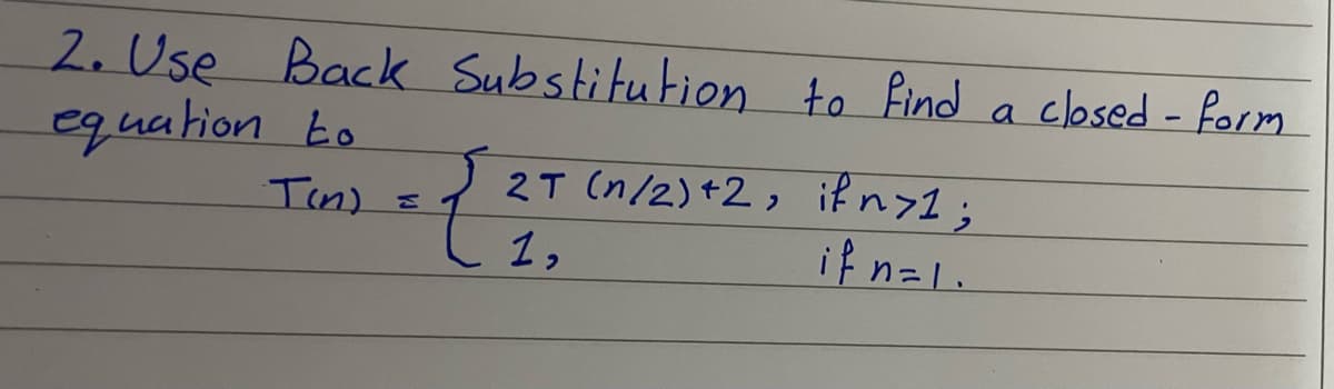 2. Use Back Substitution to find a closed - form
equation to
if n>1;
if n=1.
2T (n/2)+2 ,
Tin) =
