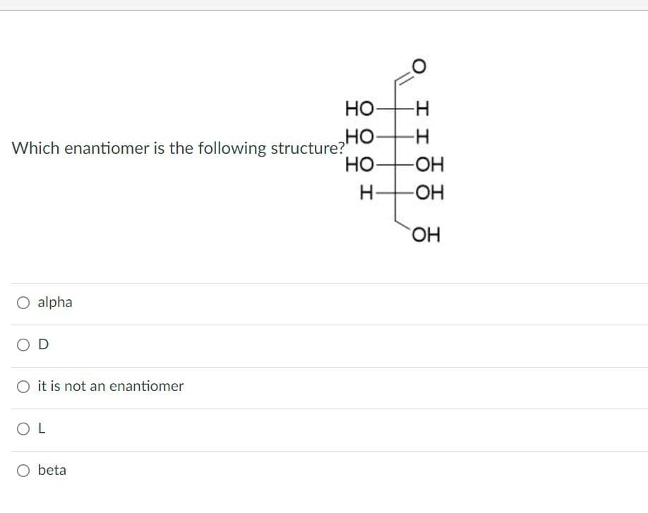 HO-H
HO
-H
Which enantiomer is the following structure?'
HO
-OH
H
-OH
OH
○ alpha
OD
it is not an enantiomer
OL
○ beta