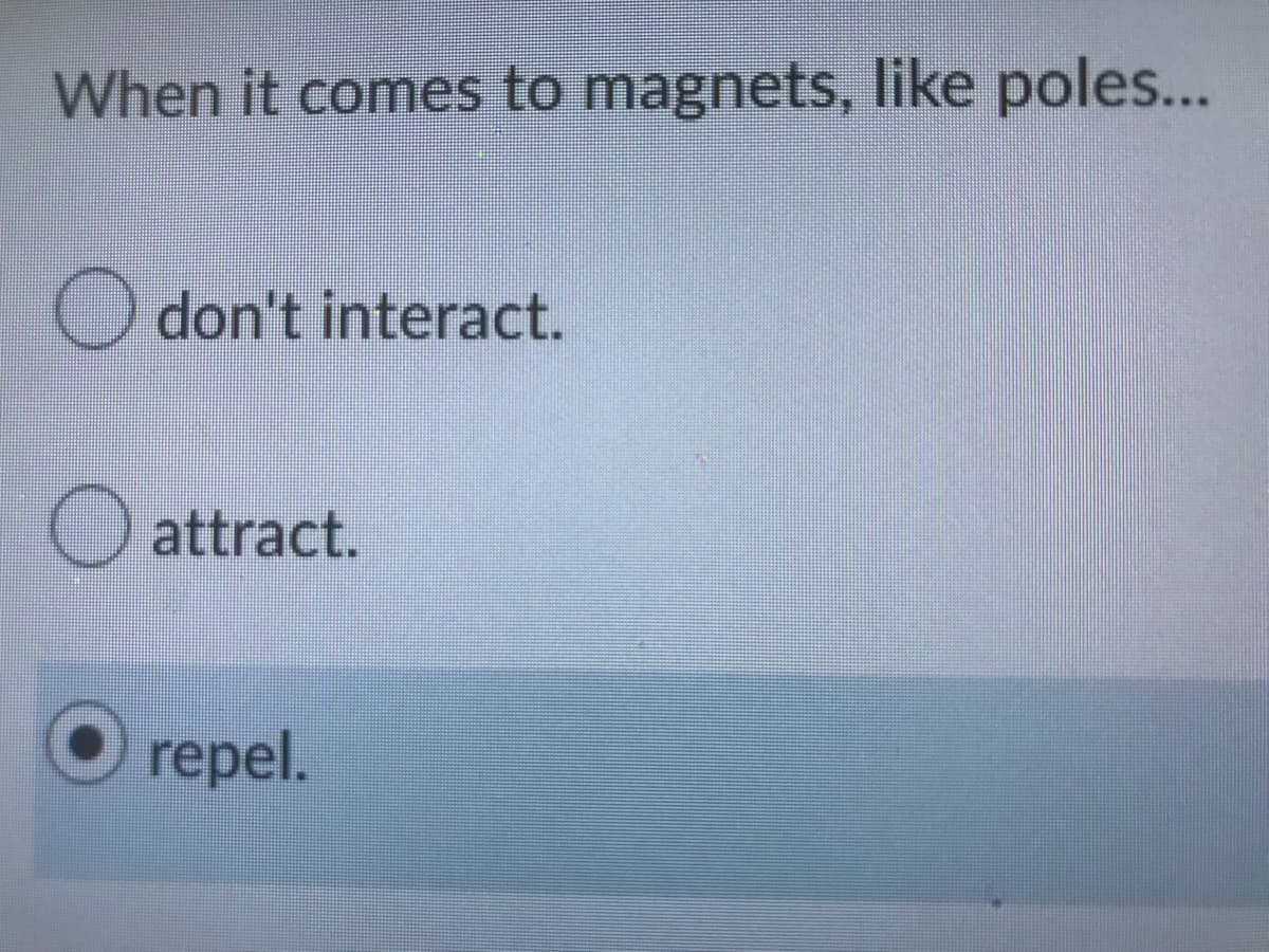 When it comes to magnets, like poles...
O
don't interact.
attract.
repel.