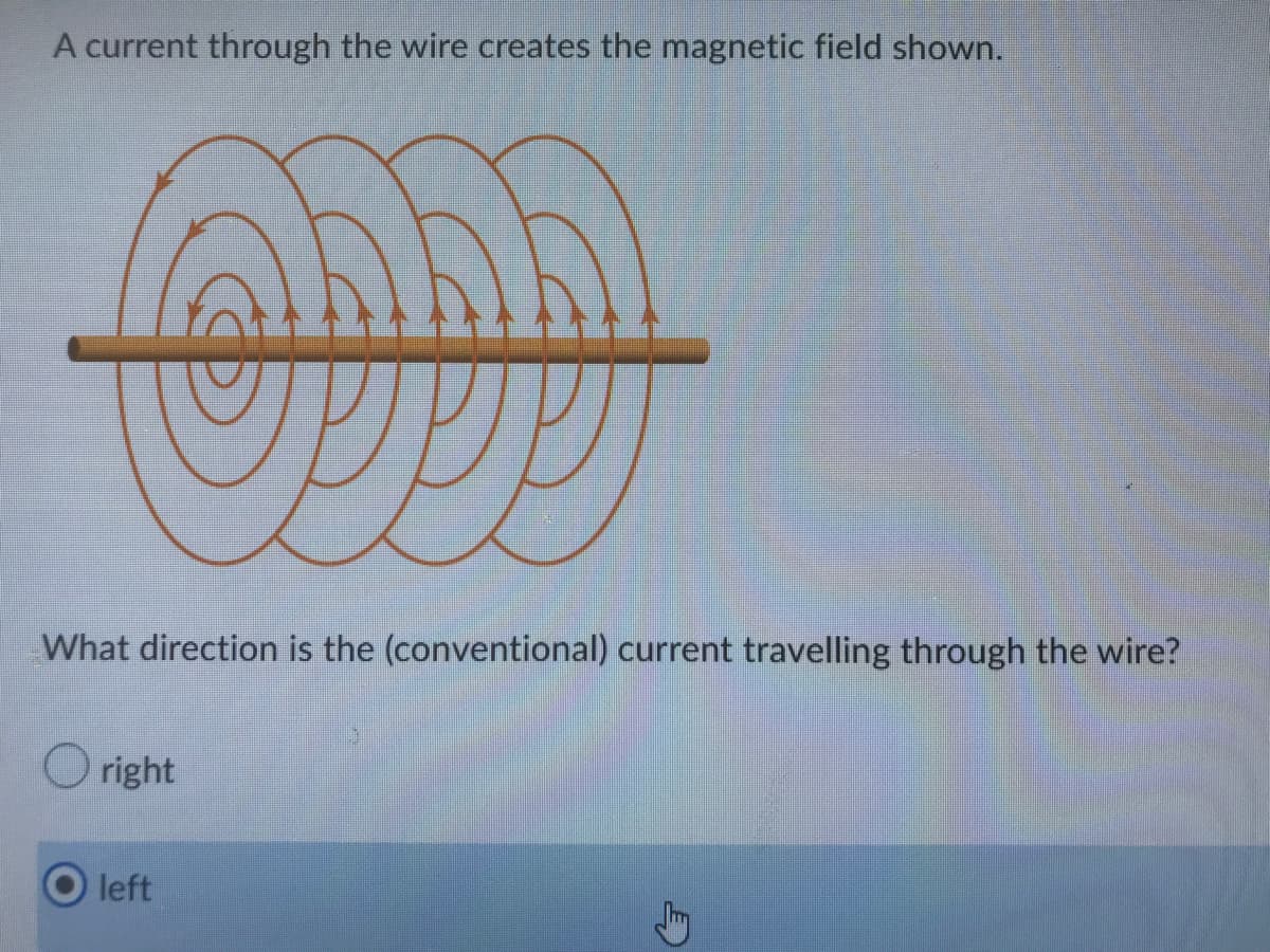 A current through the wire creates the magnetic field shown.
What direction is the (conventional) current travelling through the wire?
Oright
left
G
Stry