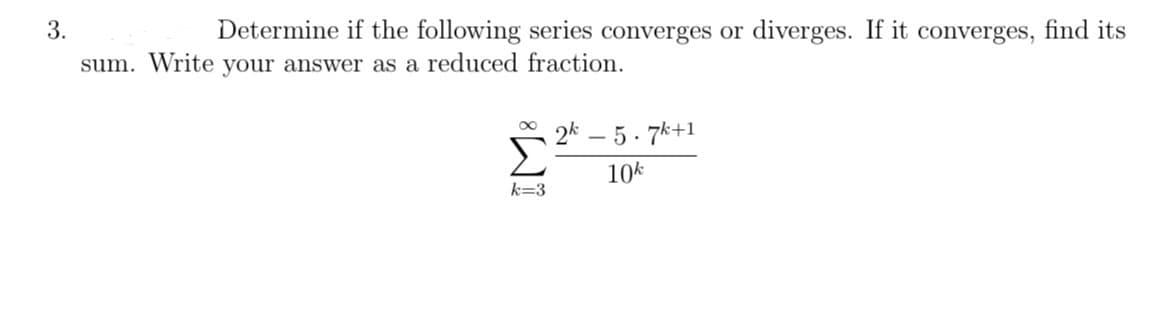 3.
Determine if the following series converges or diverges. If it converges, find its
sum. Write your answer as a reduced fraction.
8
k=3
2k
- 5.7k+1
10k