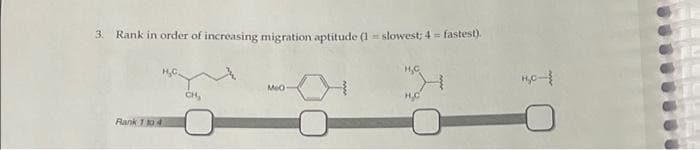 3. Rank in order of increasing migration aptitude (1 = slowest; 4 = fastest).
Rank 1 10 4
CH₂
MO
H₂C-{