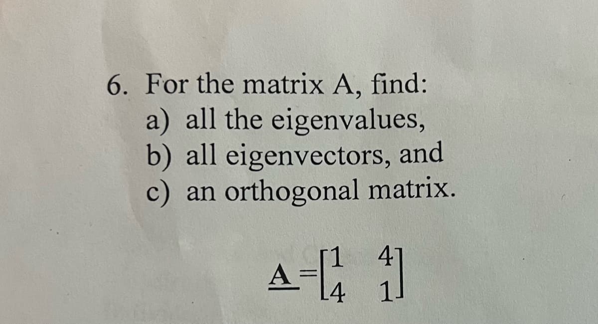 6. For the matrix A, find:
a) all the eigenvalues,
b) all eigenvectors, and
c) an orthogonal matrix.
A-[11]
4]