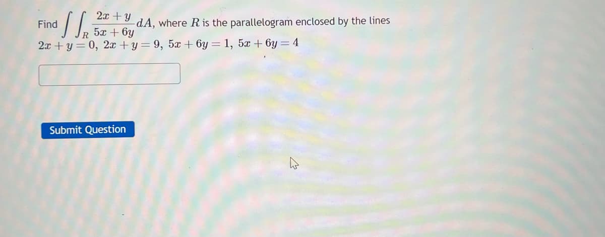 2x + y
5x+6y
Find
of SR
2x+y = 0, 2x+y=9, 5x+6y= 1, 5x + 6y = 4
Submit Question
dA, where R is the parallelogram enclosed by the lines