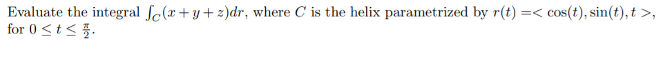 Evaluate the integral ſc(x+y+ z)dr, where C is the helix parametrized by r(t) =< cos(t), sin(t), t >,
for 0 <t < 5.
