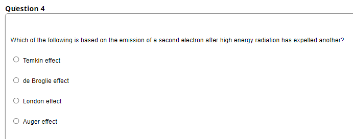 Question 4
Which of the following is based on the emission of a second electron after high energy radiation has expelled another?
Temkin effect
de Broglie effect
London effect
Auger effect