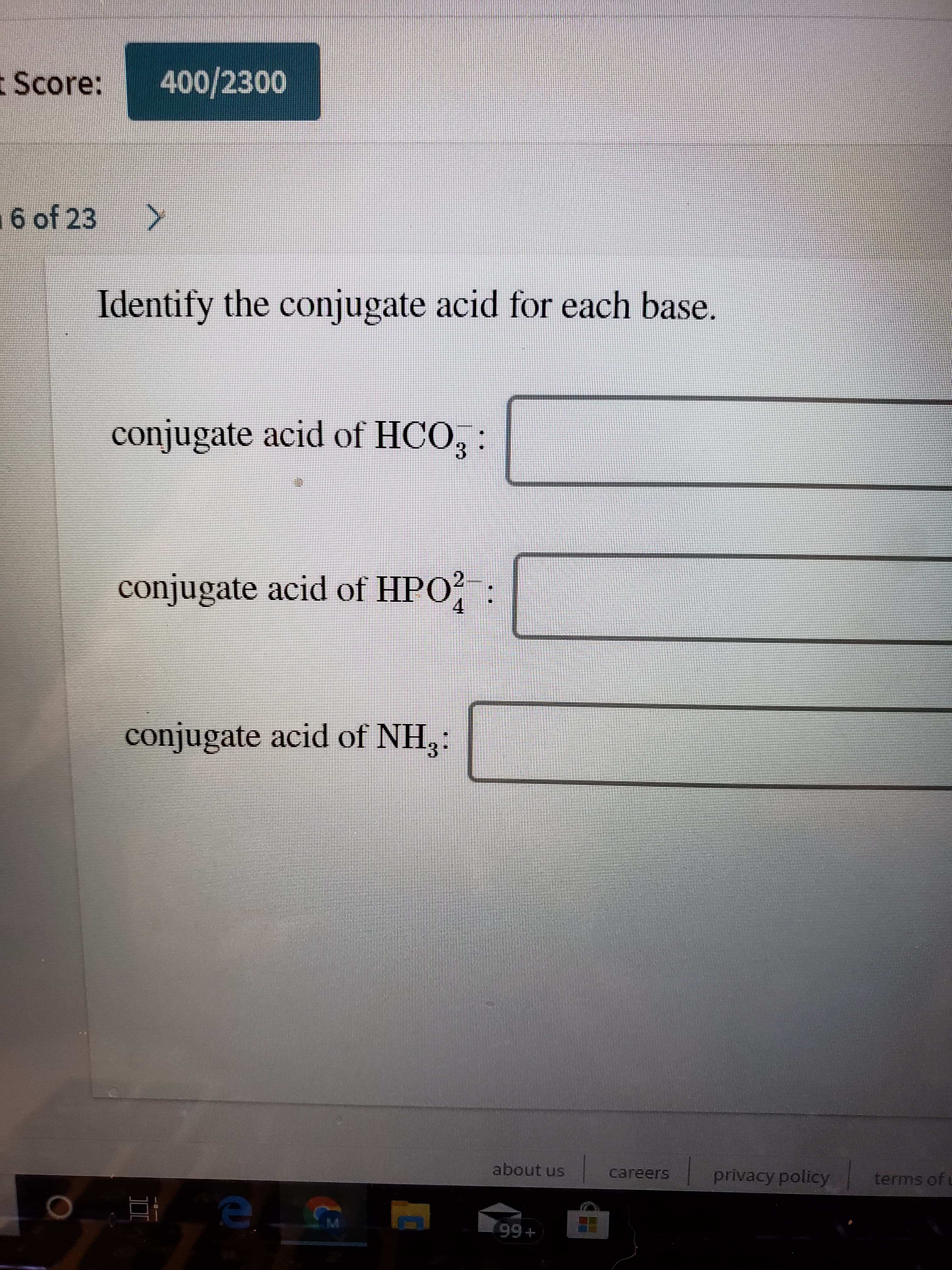 400/2300
t Score:
6 of 23
>
Identify the conjugate acid for each base.
conjugate acid of HCO, :
conjugate acid of HPO? :
COI
4.
conjugate acid of NH,:
about us
careers
privacy policy
terms of u
99+
